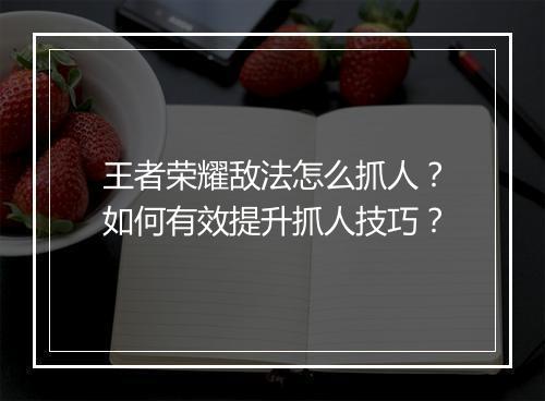 王者荣耀敌法怎么抓人？如何有效提升抓人技巧？