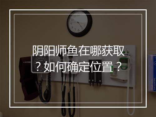 阴阳师鱼在哪获取?如何确定位置?