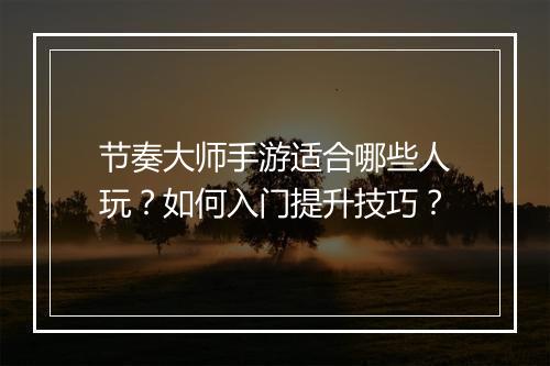 节奏大师手游适合哪些人玩?如何入门提升技巧?