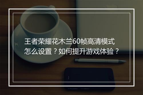 王者荣耀花木兰60帧高清模式怎么设置？如何提升游戏体验？