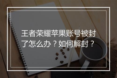 王者荣耀苹果账号被封了怎么办？如何解封？