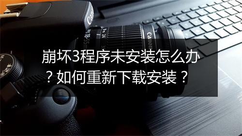 崩坏3程序未安装怎么办？如何重新下载安装？