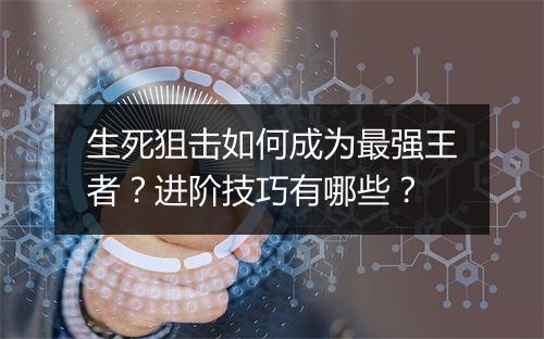生死狙击如何成为最强王者?进阶技巧有哪些?