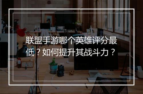 联盟手游哪个英雄评分最低？如何提升其战斗力？