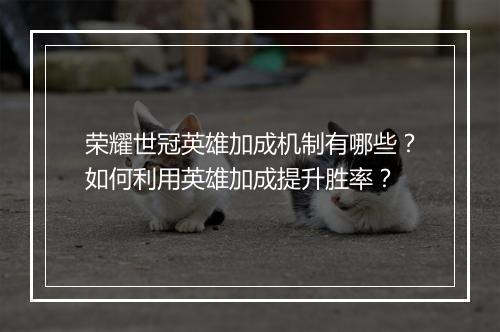 荣耀世冠英雄加成机制有哪些？如何利用英雄加成提升胜率？