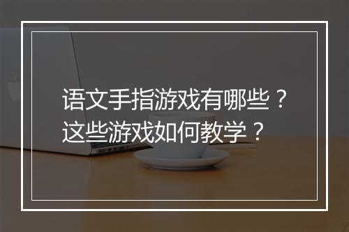 语文手指游戏有哪些？这些游戏如何教学？