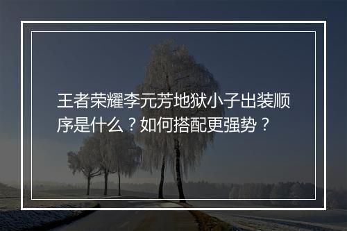 王者荣耀李元芳地狱小子出装顺序是什么？如何搭配更强势？