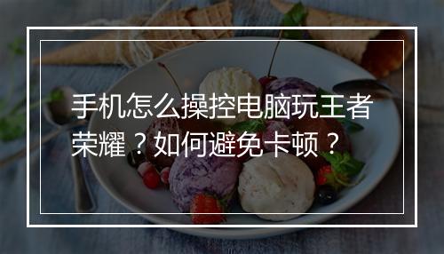 手机怎么操控电脑玩王者荣耀？如何避免卡顿？