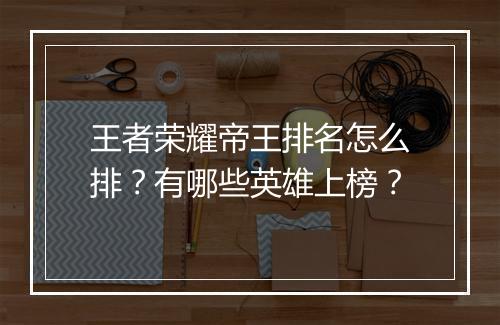 王者荣耀帝王排名怎么排？有哪些英雄上榜？