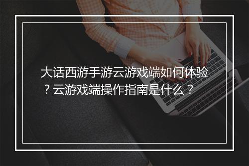 大话西游手游云游戏端如何体验？云游戏端操作指南是什么？