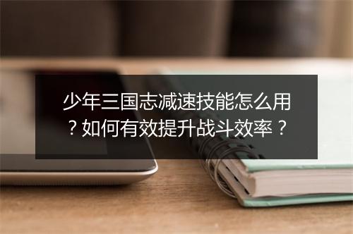 少年三国志减速技能怎么用?如何有效提升战斗效率?