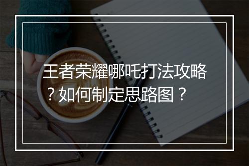 王者荣耀哪吒打法攻略？如何制定思路图？
