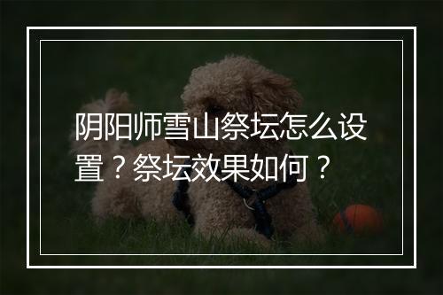 阴阳师雪山祭坛怎么设置？祭坛效果如何？