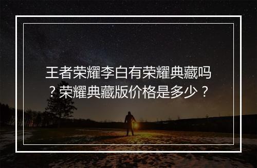 王者荣耀李白有荣耀典藏吗？荣耀典藏版价格是多少？