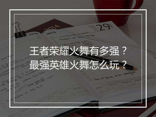 王者荣耀火舞有多强？最强英雄火舞怎么玩？