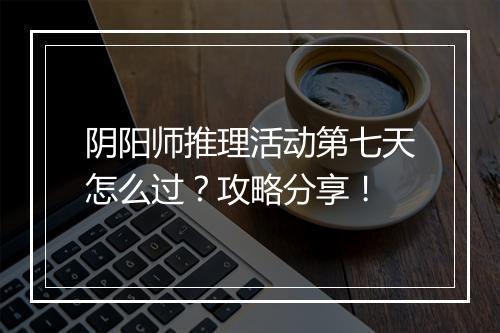 阴阳师推理活动第七天怎么过？攻略分享！