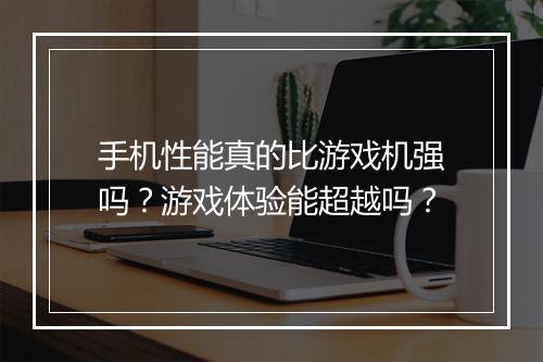 手机性能真的比游戏机强吗？游戏体验能超越吗？