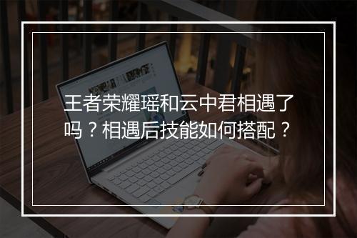 王者荣耀瑶和云中君相遇了吗？相遇后技能如何搭配？