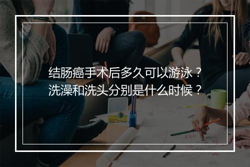 结肠癌手术后多久可以游泳?洗澡和洗头分别是什么时候?