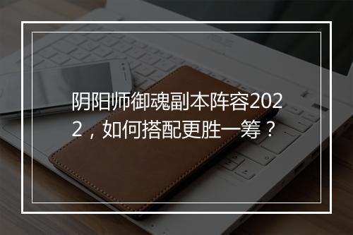 阴阳师御魂副本阵容2022，如何搭配更胜一筹？