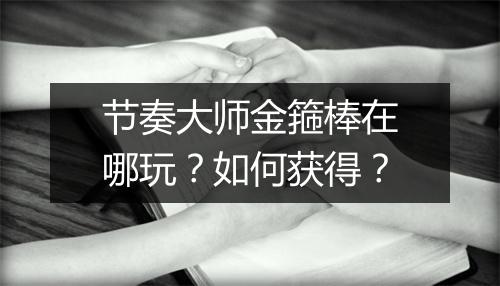 节奏大师金箍棒在哪玩？如何获得？