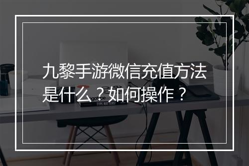 九黎手游微信充值方法是什么？如何操作？