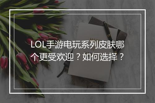 LOL手游电玩系列皮肤哪个更受欢迎？如何选择？
