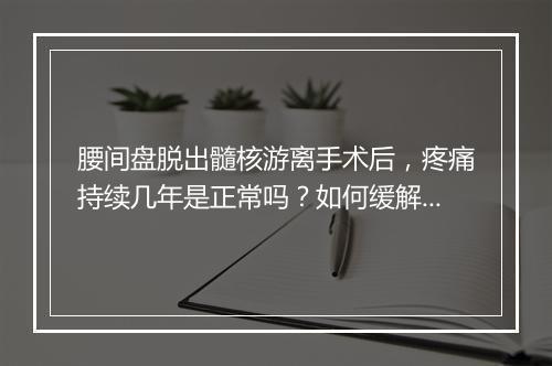 腰间盘脱出髓核游离手术后，疼痛持续几年是正常吗？如何缓解？