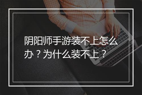 阴阳师手游装不上怎么办？为什么装不上？