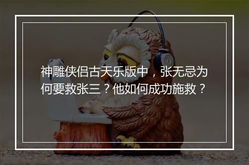 神雕侠侣古天乐版中，张无忌为何要救张三？他如何成功施救？