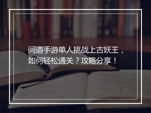 问道手游单人挑战上古妖王，如何轻松通关？攻略分享！