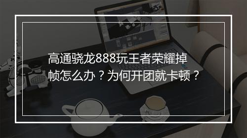 高通骁龙888玩王者荣耀掉帧怎么办?为何开团就卡顿?