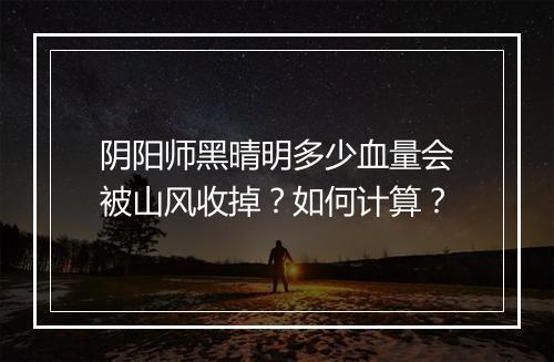阴阳师黑晴明多少血量会被山风收掉？如何计算？