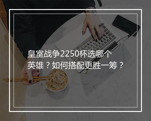 皇室战争2250杯选哪个英雄？如何搭配更胜一筹？