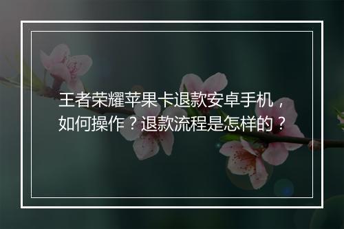 王者荣耀苹果卡退款安卓手机，如何操作？退款流程是怎样的？
