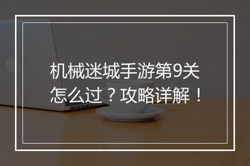 机械迷城手游第9关怎么过？攻略详解！