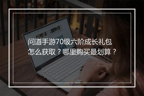问道手游70级六阶成长礼包怎么获取？哪里购买最划算？