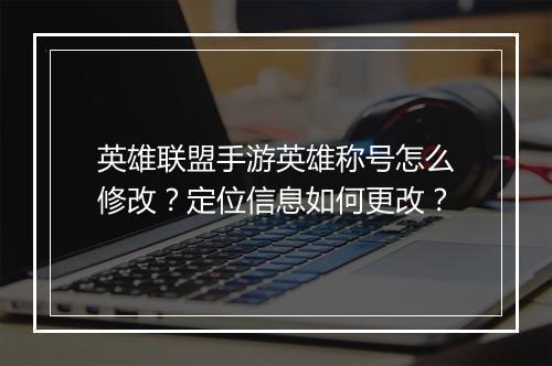 英雄联盟手游英雄称号怎么修改？定位信息如何更改？