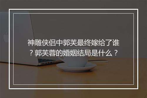 神雕侠侣中郭芙最终嫁给了谁？郭芙蓉的婚姻结局是什么？