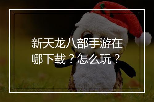 新天龙八部手游在哪下载？怎么玩？