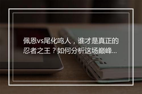 佩恩vs尾化鸣人，谁才是真正的忍者之王？如何分析这场巅峰对决？