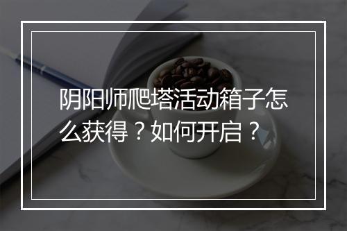 阴阳师爬塔活动箱子怎么获得？如何开启？