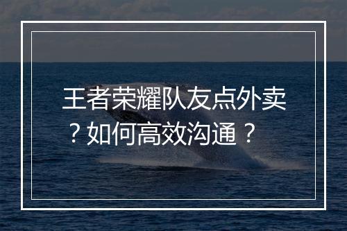 王者荣耀队友点外卖？如何高效沟通？