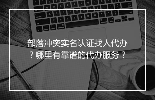 部落冲突实名认证找人代办？哪里有靠谱的代办服务？