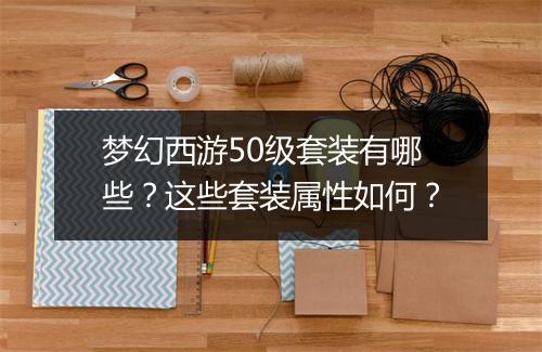 梦幻西游50级套装有哪些？这些套装属性如何？