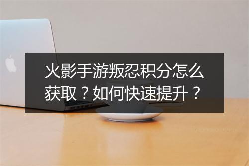 火影手游叛忍积分怎么获取？如何快速提升？