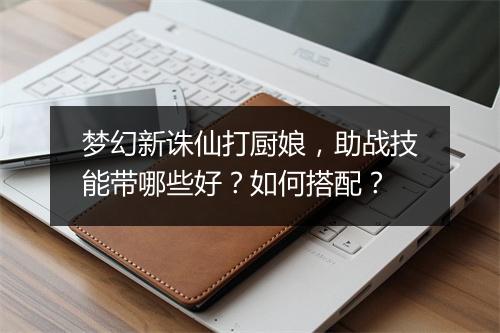 梦幻新诛仙打厨娘，助战技能带哪些好？如何搭配？