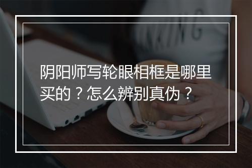 阴阳师写轮眼相框是哪里买的？怎么辨别真伪？