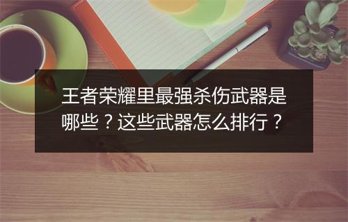 王者荣耀里最强杀伤武器是哪些?这些武器怎么排行?