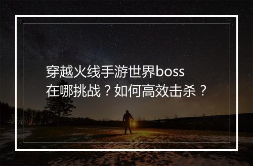穿越火线手游世界boss在哪挑战?如何高效击杀?